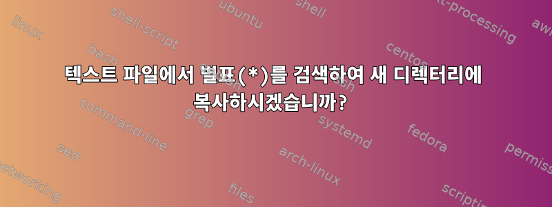 텍스트 파일에서 별표(*)를 검색하여 새 디렉터리에 복사하시겠습니까?