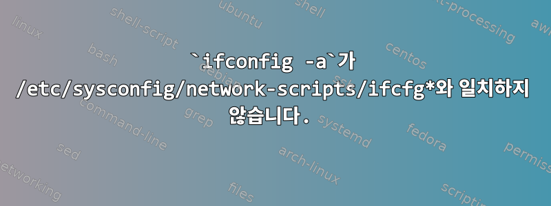 `ifconfig -a`가 /etc/sysconfig/network-scripts/ifcfg*와 일치하지 않습니다.