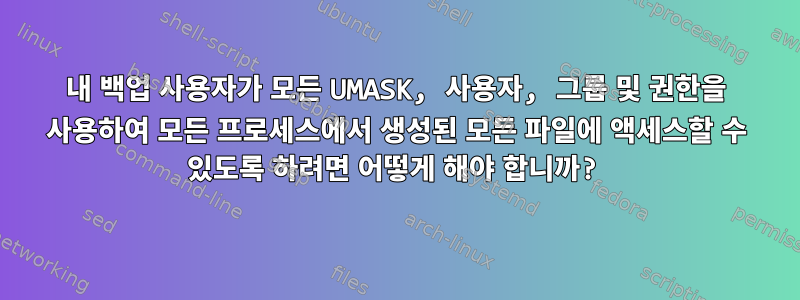 내 백업 사용자가 모든 UMASK, 사용자, 그룹 및 권한을 사용하여 모든 프로세스에서 생성된 모든 파일에 액세스할 수 있도록 하려면 어떻게 해야 합니까?