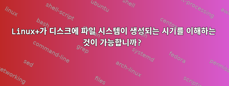 Linux+가 디스크에 파일 시스템이 생성되는 시기를 이해하는 것이 가능합니까?