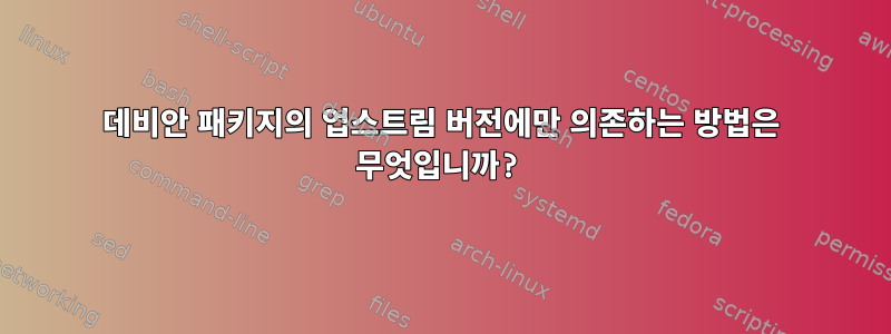 데비안 패키지의 업스트림 버전에만 의존하는 방법은 무엇입니까?