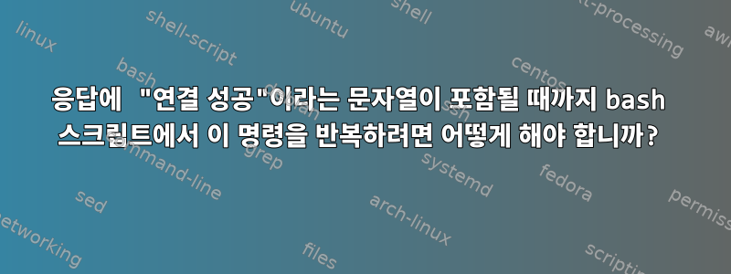 응답에 "연결 성공"이라는 문자열이 포함될 때까지 bash 스크립트에서 이 명령을 반복하려면 어떻게 해야 합니까?