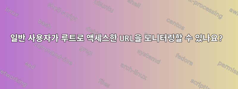 일반 사용자가 루트로 액세스한 URL을 모니터링할 수 있나요?