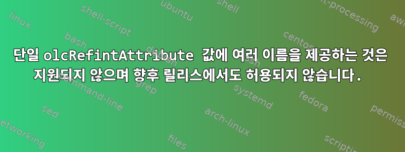 단일 olcRefintAttribute 값에 여러 이름을 제공하는 것은 지원되지 않으며 향후 릴리스에서도 허용되지 않습니다.