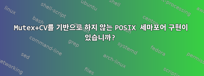 Mutex+CV를 기반으로 하지 않는 POSIX 세마포어 구현이 있습니까?