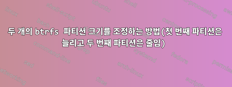 두 개의 btrfs 파티션 크기를 조정하는 방법(첫 번째 파티션은 늘리고 두 번째 파티션은 줄임)