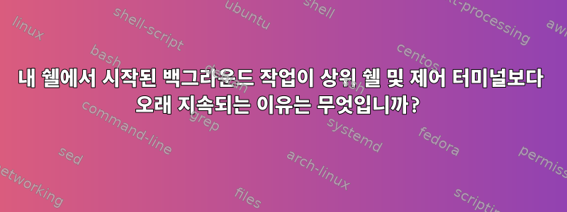 내 쉘에서 시작된 백그라운드 작업이 상위 쉘 및 제어 터미널보다 오래 지속되는 이유는 무엇입니까?