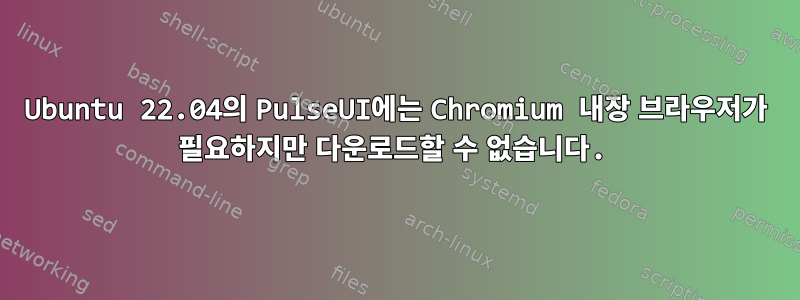 Ubuntu 22.04의 PulseUI에는 Chromium 내장 브라우저가 필요하지만 다운로드할 수 없습니다.