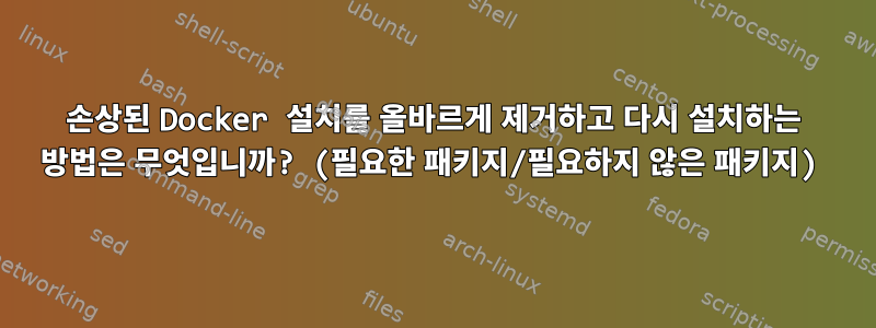 손상된 Docker 설치를 올바르게 제거하고 다시 설치하는 방법은 무엇입니까? (필요한 패키지/필요하지 않은 패키지)