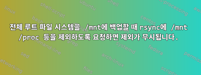 전체 루트 파일 시스템을 /mnt에 백업할 때 rsync에 /mnt /proc 등을 제외하도록 요청하면 제외가 무시됩니다.