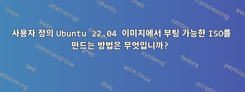 사용자 정의 Ubuntu 22.04 이미지에서 부팅 가능한 ISO를 만드는 방법은 무엇입니까?