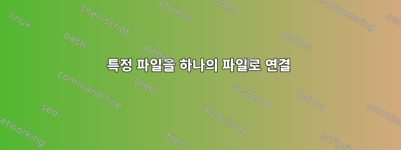 특정 파일을 하나의 파일로 연결