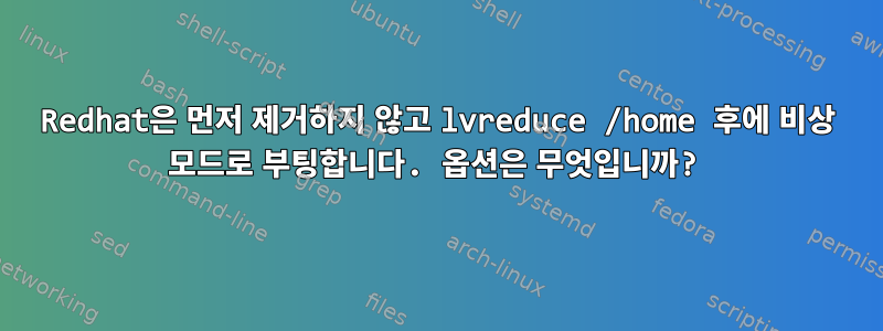 Redhat은 먼저 제거하지 않고 lvreduce /home 후에 비상 모드로 부팅합니다. 옵션은 무엇입니까?