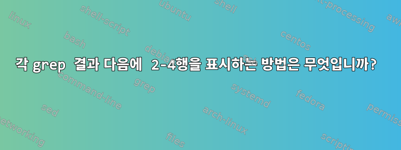 각 grep 결과 다음에 2-4행을 표시하는 방법은 무엇입니까?