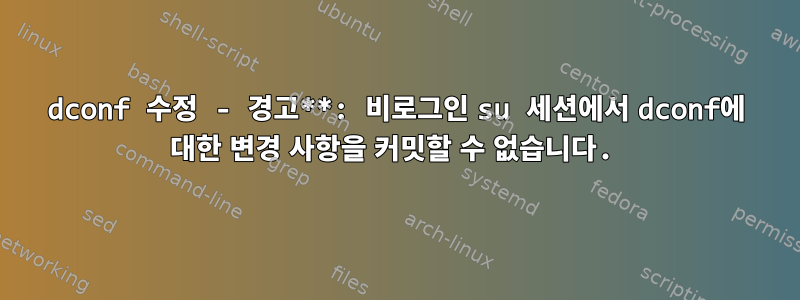 dconf 수정 - 경고**: 비로그인 su 세션에서 dconf에 대한 변경 사항을 커밋할 수 없습니다.