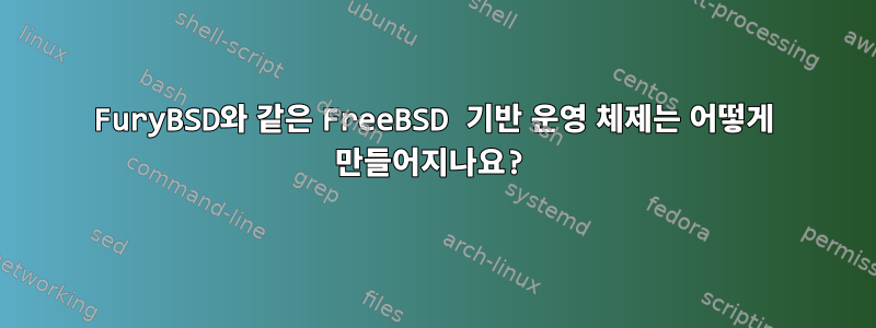 FuryBSD와 같은 FreeBSD 기반 운영 체제는 어떻게 만들어지나요?