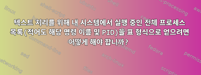 텍스트 처리를 위해 내 시스템에서 실행 중인 전체 프로세스 목록(적어도 해당 명령 이름 및 PID)을 표 형식으로 얻으려면 어떻게 해야 합니까?