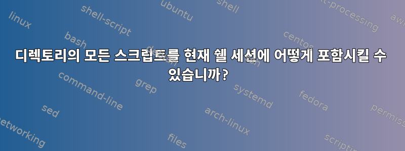 디렉토리의 모든 스크립트를 현재 쉘 세션에 어떻게 포함시킬 수 있습니까?