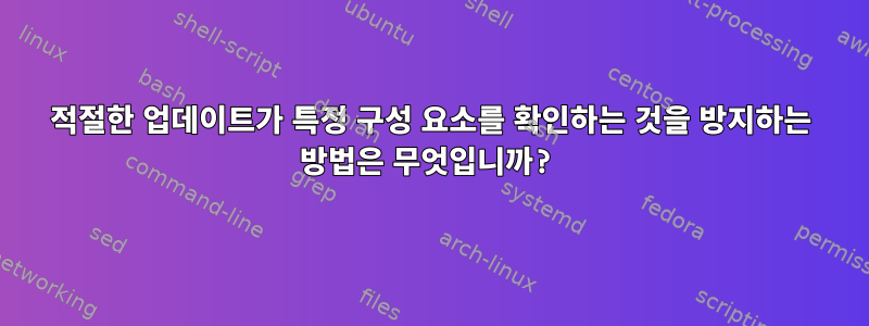 적절한 업데이트가 특정 구성 요소를 확인하는 것을 방지하는 방법은 무엇입니까?