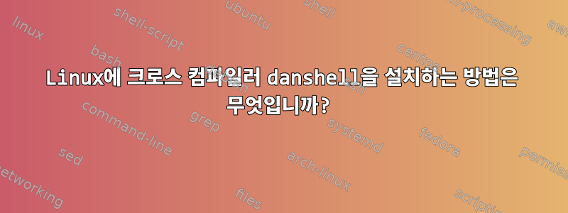 Linux에 크로스 컴파일러 danshell을 설치하는 방법은 무엇입니까?