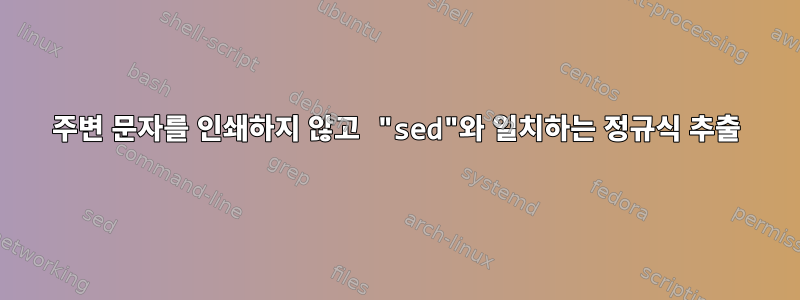 주변 문자를 인쇄하지 않고 "sed"와 일치하는 정규식 추출