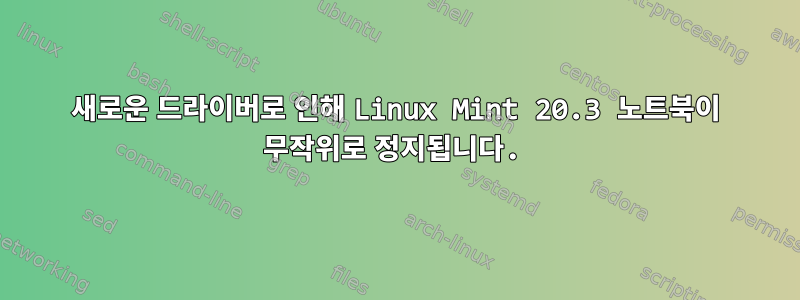 새로운 드라이버로 인해 Linux Mint 20.3 노트북이 무작위로 정지됩니다.