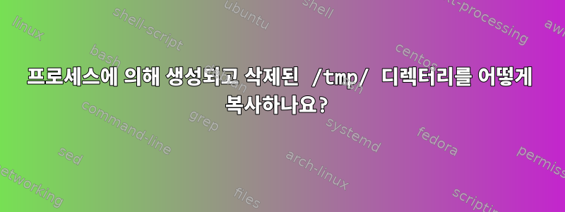 프로세스에 의해 생성되고 삭제된 /tmp/ 디렉터리를 어떻게 복사하나요?