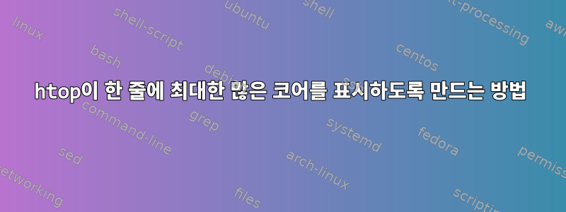 htop이 한 줄에 최대한 많은 코어를 표시하도록 만드는 방법