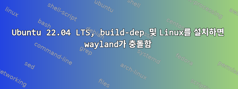 Ubuntu 22.04 LTS, build-dep 및 Linux를 설치하면 wayland가 충돌함