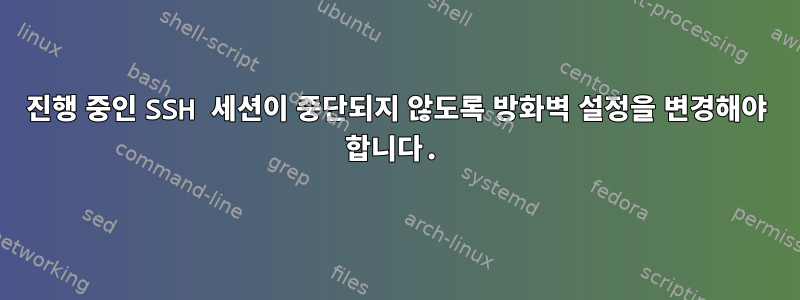 진행 중인 SSH 세션이 중단되지 않도록 방화벽 설정을 변경해야 합니다.