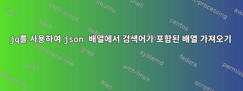 jq를 사용하여 json 배열에서 검색어가 포함된 배열 가져오기