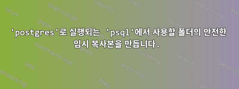 'postgres'로 실행되는 'psql'에서 사용할 폴더의 안전한 임시 복사본을 만듭니다.