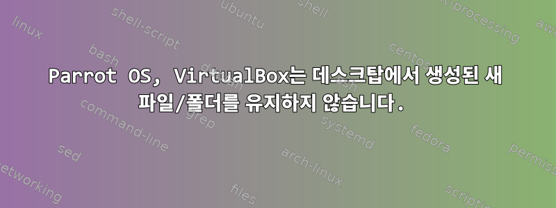 Parrot OS, VirtualBox는 데스크탑에서 생성된 새 파일/폴더를 유지하지 않습니다.