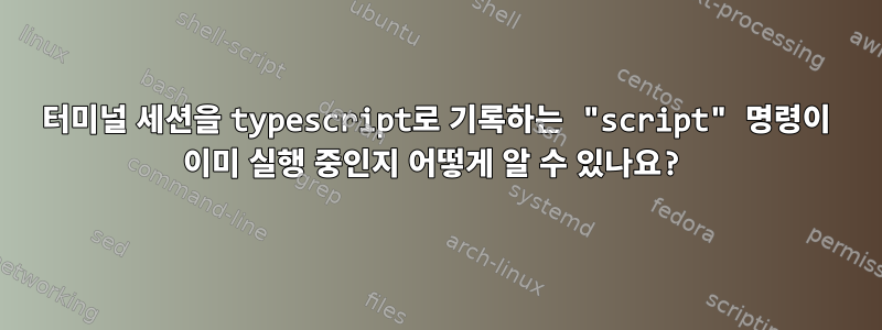 터미널 세션을 typescript로 기록하는 "script" 명령이 이미 실행 중인지 어떻게 알 수 있나요?