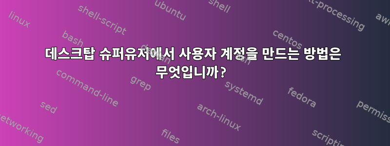 데스크탑 슈퍼유저에서 사용자 계정을 만드는 방법은 무엇입니까?