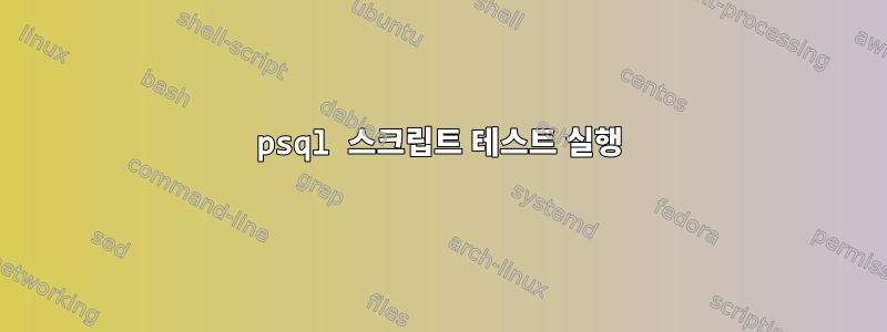 psql 스크립트 테스트 실행