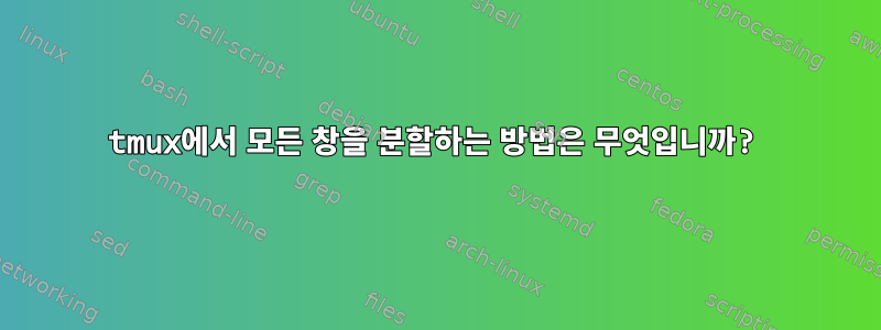 tmux에서 모든 창을 분할하는 방법은 무엇입니까?