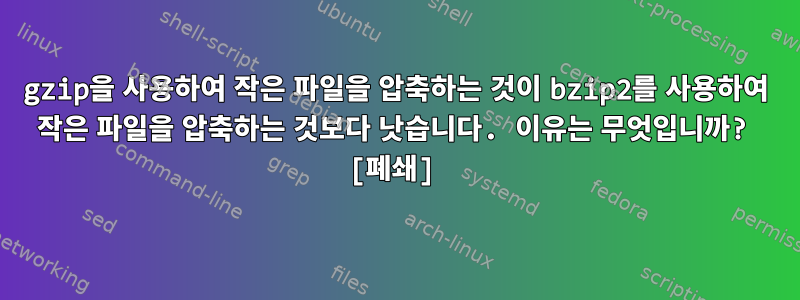 gzip을 사용하여 작은 파일을 압축하는 것이 bzip2를 사용하여 작은 파일을 압축하는 것보다 낫습니다. 이유는 무엇입니까? [폐쇄]