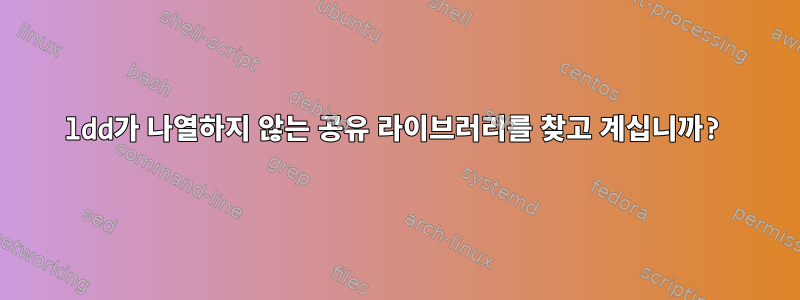 ldd가 나열하지 않는 공유 라이브러리를 찾고 계십니까?