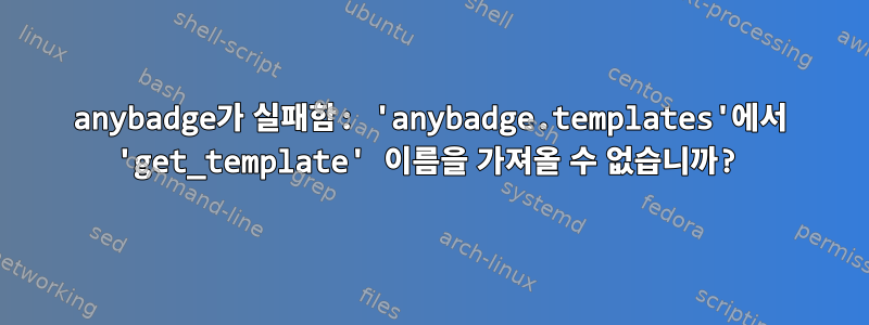 anybadge가 실패함: 'anybadge.templates'에서 'get_template' 이름을 가져올 수 없습니까?