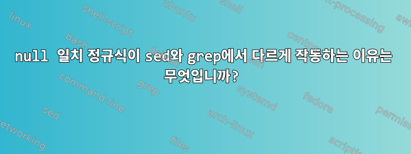 null 일치 정규식이 sed와 grep에서 다르게 작동하는 이유는 무엇입니까?