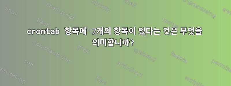 crontab 항목에 7개의 항목이 있다는 것은 무엇을 의미합니까?