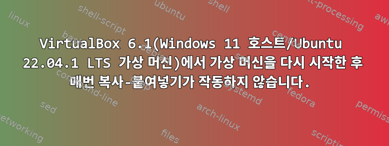 VirtualBox 6.1(Windows 11 호스트/Ubuntu 22.04.1 LTS 가상 머신)에서 가상 머신을 다시 시작한 후 매번 복사-붙여넣기가 작동하지 않습니다.