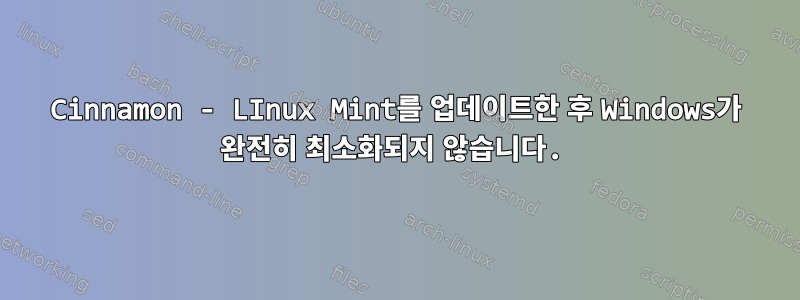 Cinnamon - LInux Mint를 업데이트한 후 Windows가 완전히 최소화되지 않습니다.