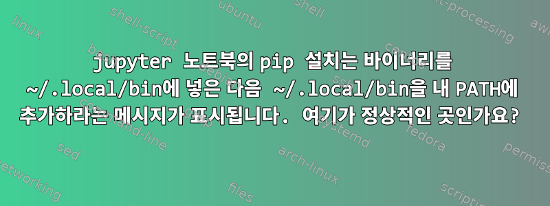 jupyter 노트북의 pip 설치는 바이너리를 ~/.local/bin에 넣은 다음 ~/.local/bin을 내 PATH에 추가하라는 메시지가 표시됩니다. 여기가 정상적인 곳인가요?