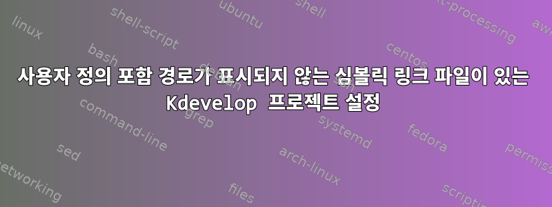 사용자 정의 포함 경로가 표시되지 않는 심볼릭 링크 파일이 있는 Kdevelop 프로젝트 설정