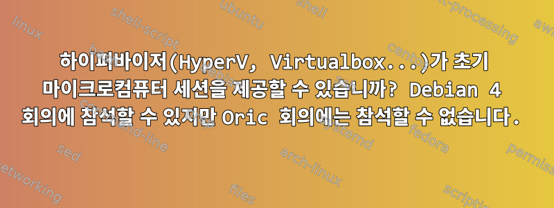 하이퍼바이저(HyperV, Virtualbox...)가 초기 마이크로컴퓨터 세션을 제공할 수 있습니까? Debian 4 회의에 참석할 수 있지만 Oric 회의에는 참석할 수 없습니다.