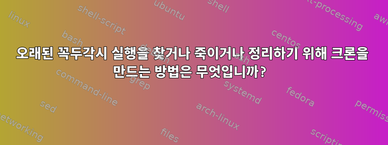 오래된 꼭두각시 실행을 찾거나 죽이거나 정리하기 위해 크론을 만드는 방법은 무엇입니까?