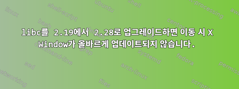 libc를 2.19에서 2.28로 업그레이드하면 이동 시 X Window가 올바르게 업데이트되지 않습니다.