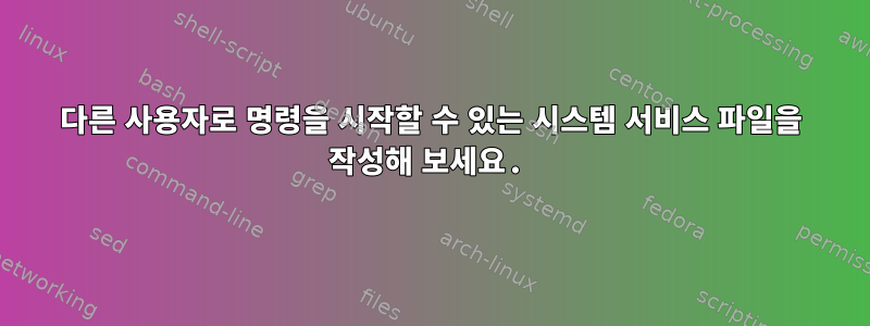 다른 사용자로 명령을 시작할 수 있는 시스템 서비스 파일을 작성해 보세요.